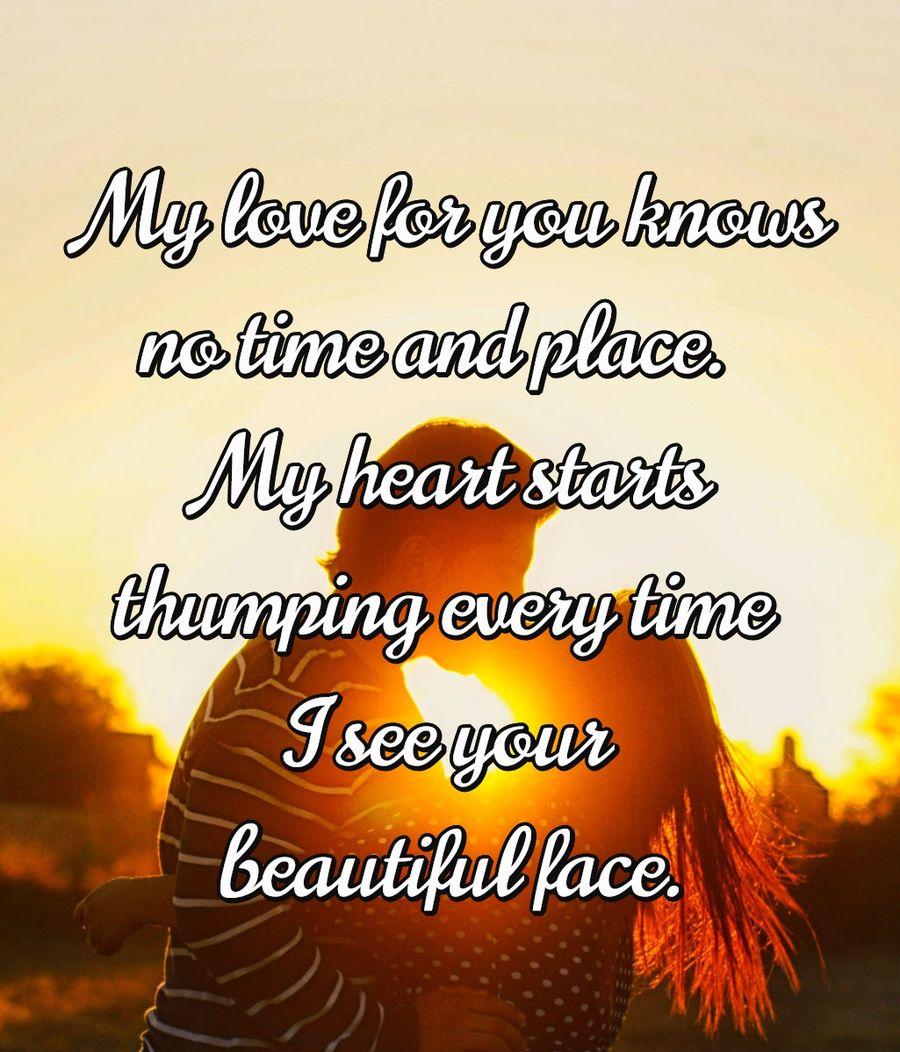 My love for you knows no time and place. My heart starts thumping every time I see your beautiful face.