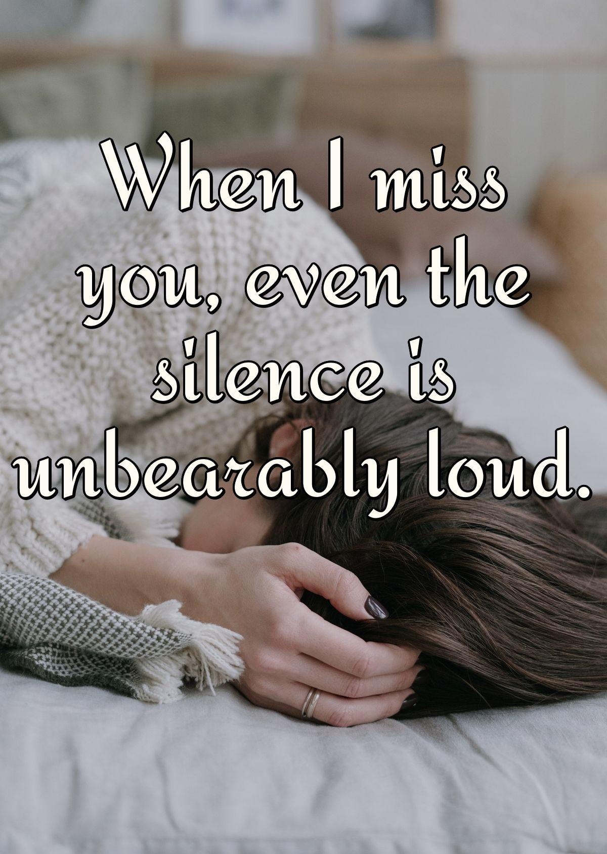 When I miss you, even the silence is unbearably loud.