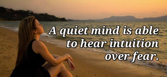 A quiet mind is able to hear intuition over fear.