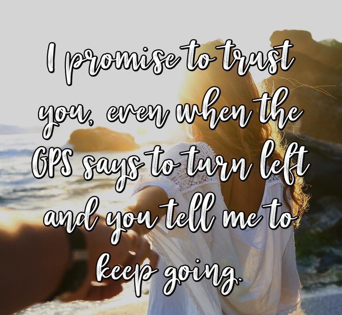 I promise to trust you, even when the GPS says to turn left and you tell me to keep going.