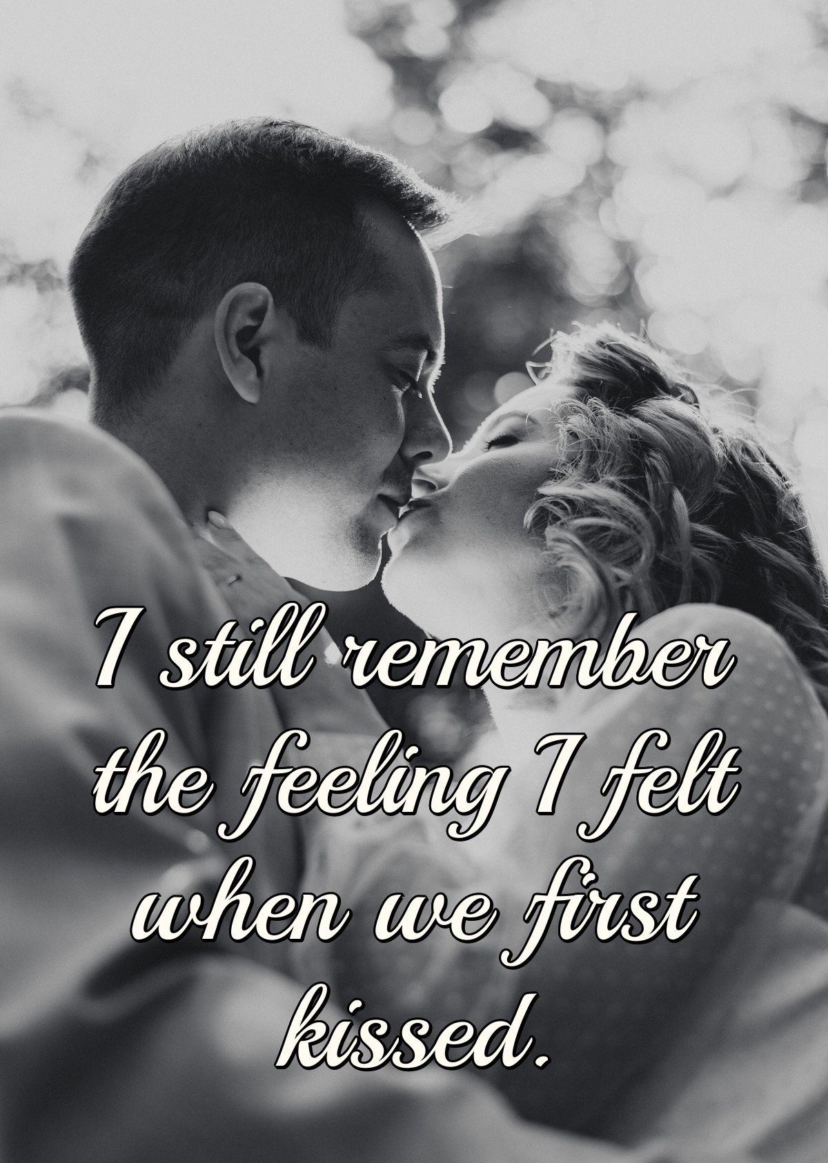 I still remember the feeling I felt when we first kissed.