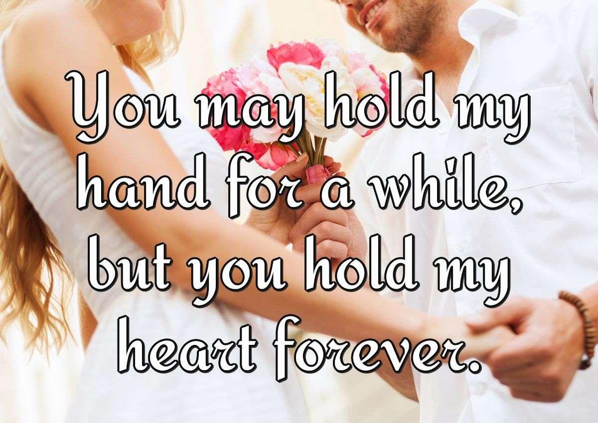 You may hold my hand for a while, but you hold my heart forever.