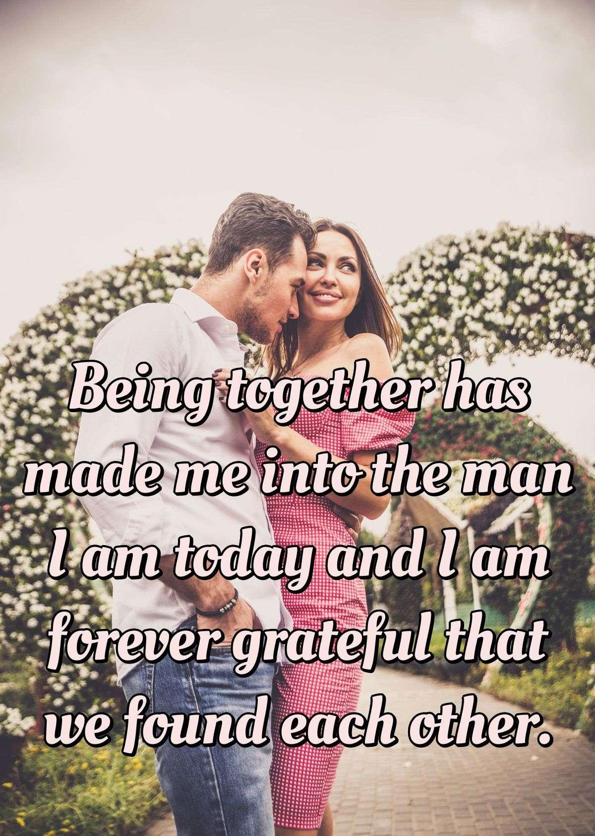 Being together has made me into the man I am today and I am forever grateful that we found each other.