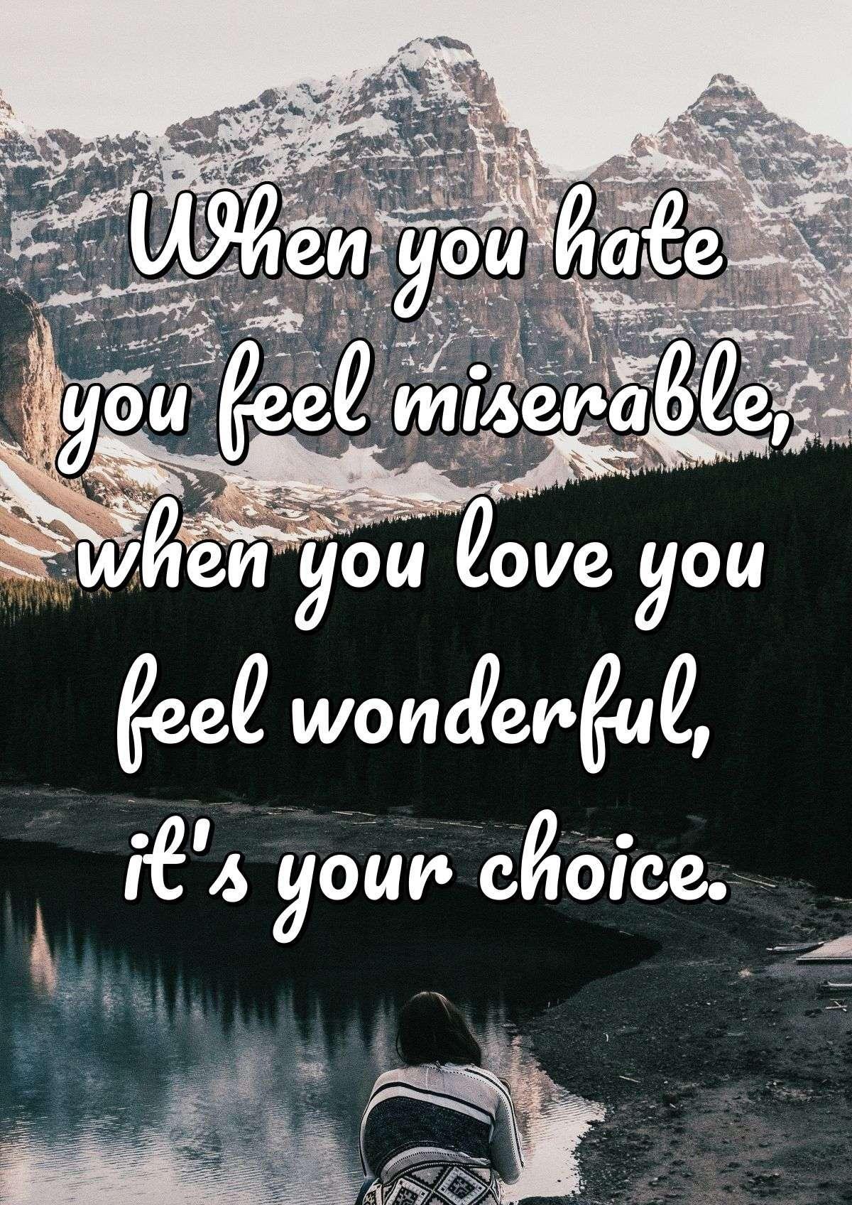 When you hate you feel miserable, when you love you feel wonderful, it's your choice.