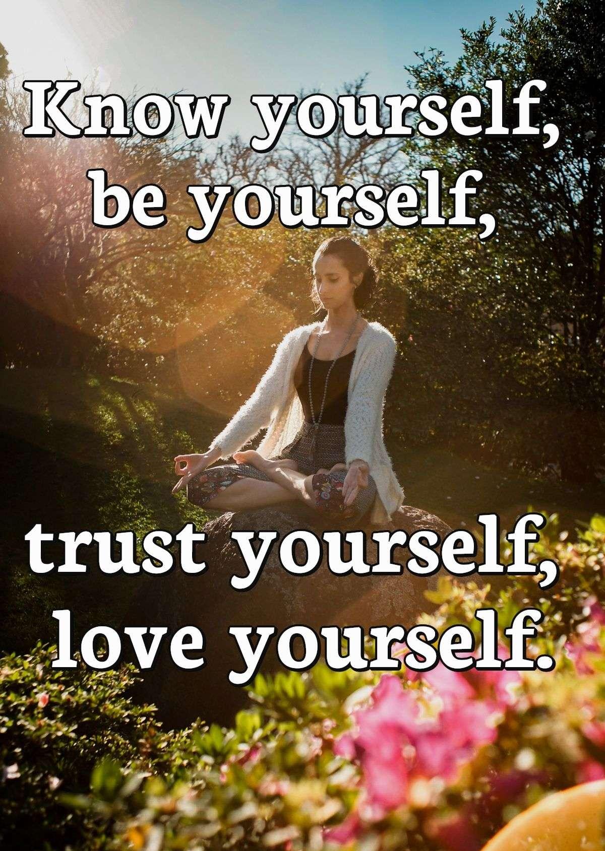 Know yourself, be yourself, trust yourself, love yourself.