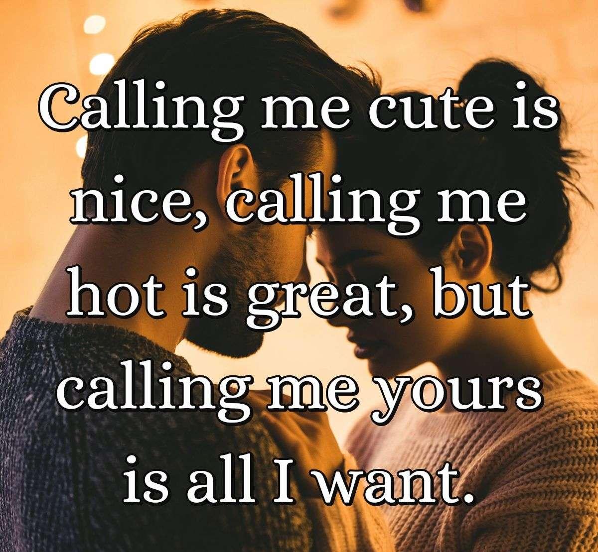 Calling me cute is nice, calling me hot is great, but calling me yours is all I want.