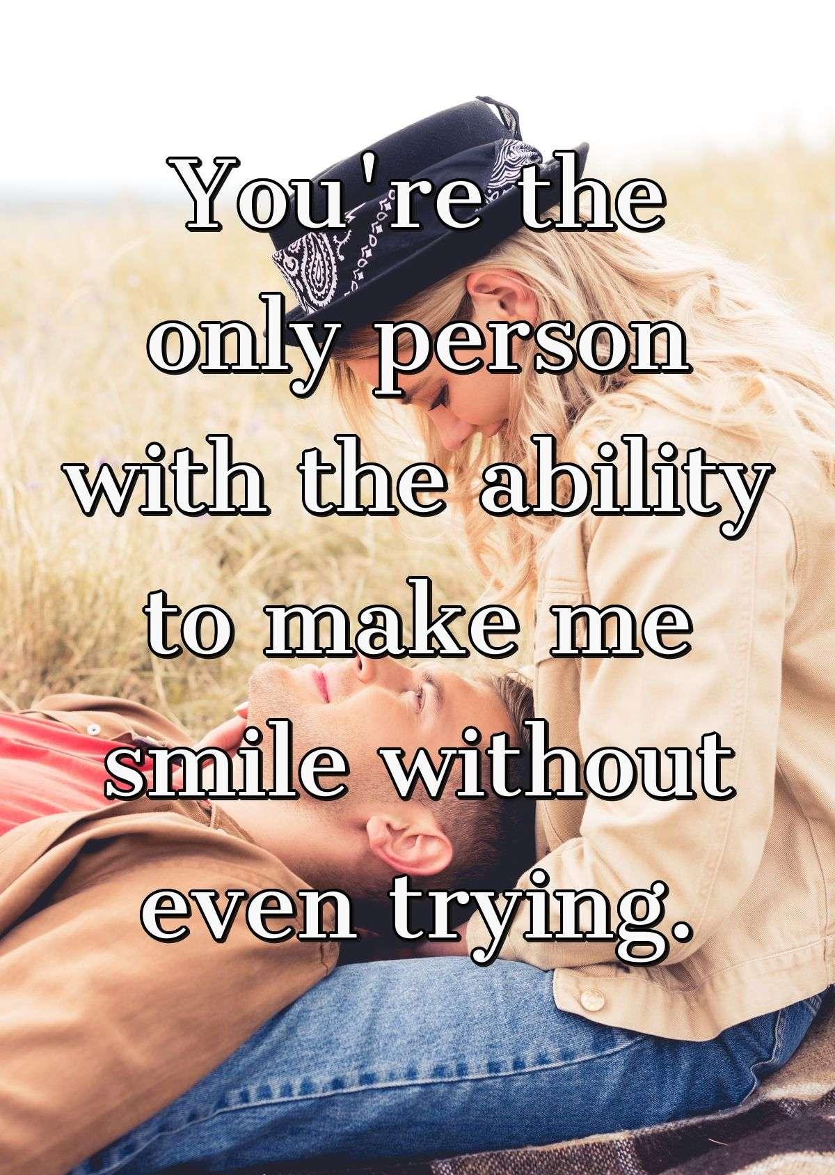 You're the only person with the ability to make me smile without even trying.