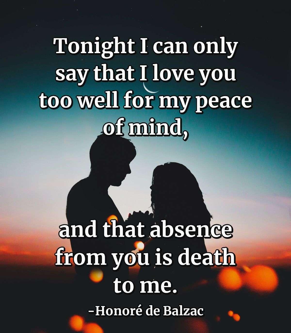 Tonight I can only say that I love you too well for my peace of mind, and that absence from you is death to me.