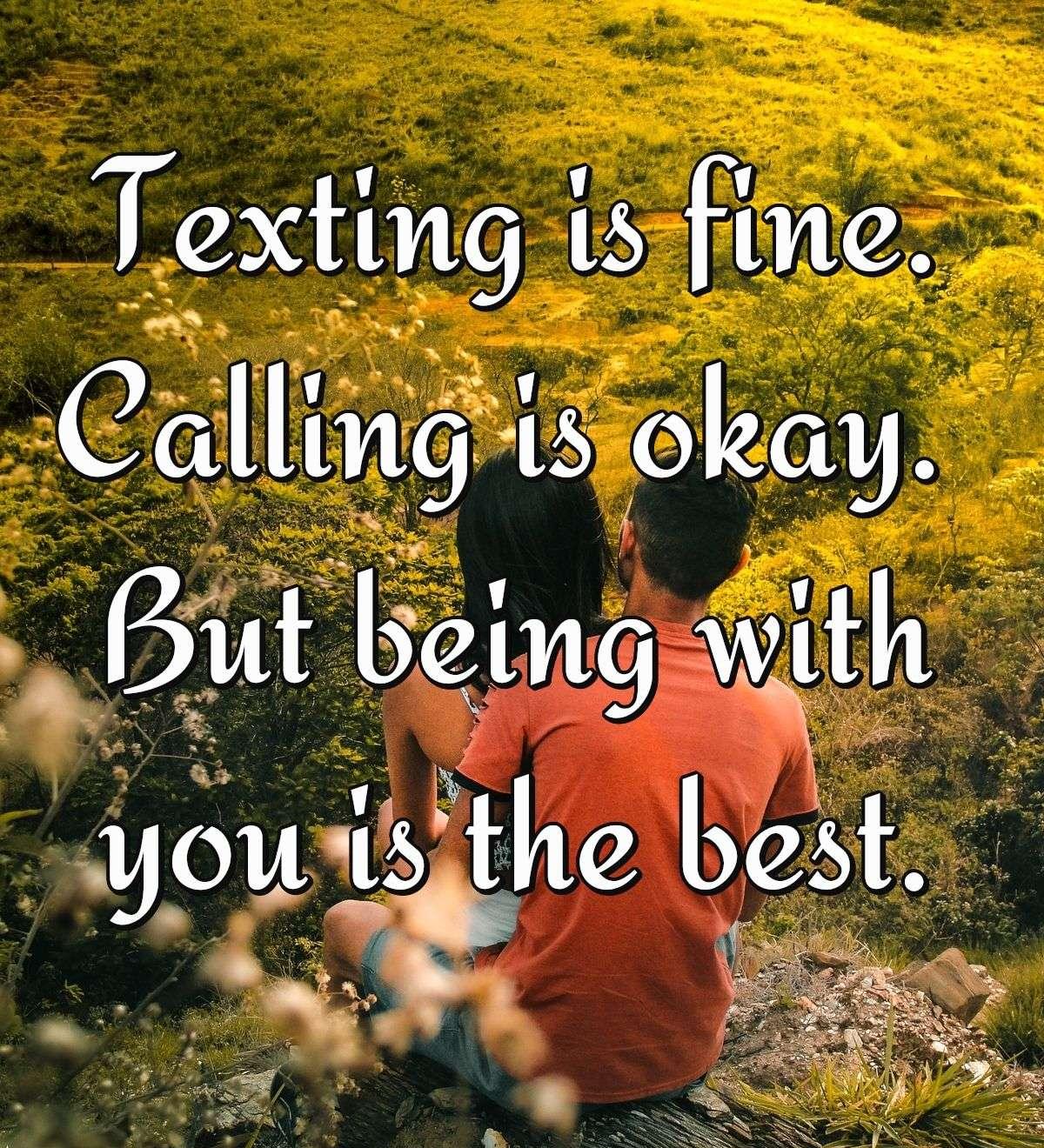 Texting is fine. Calling is okay. But being with you is the best.