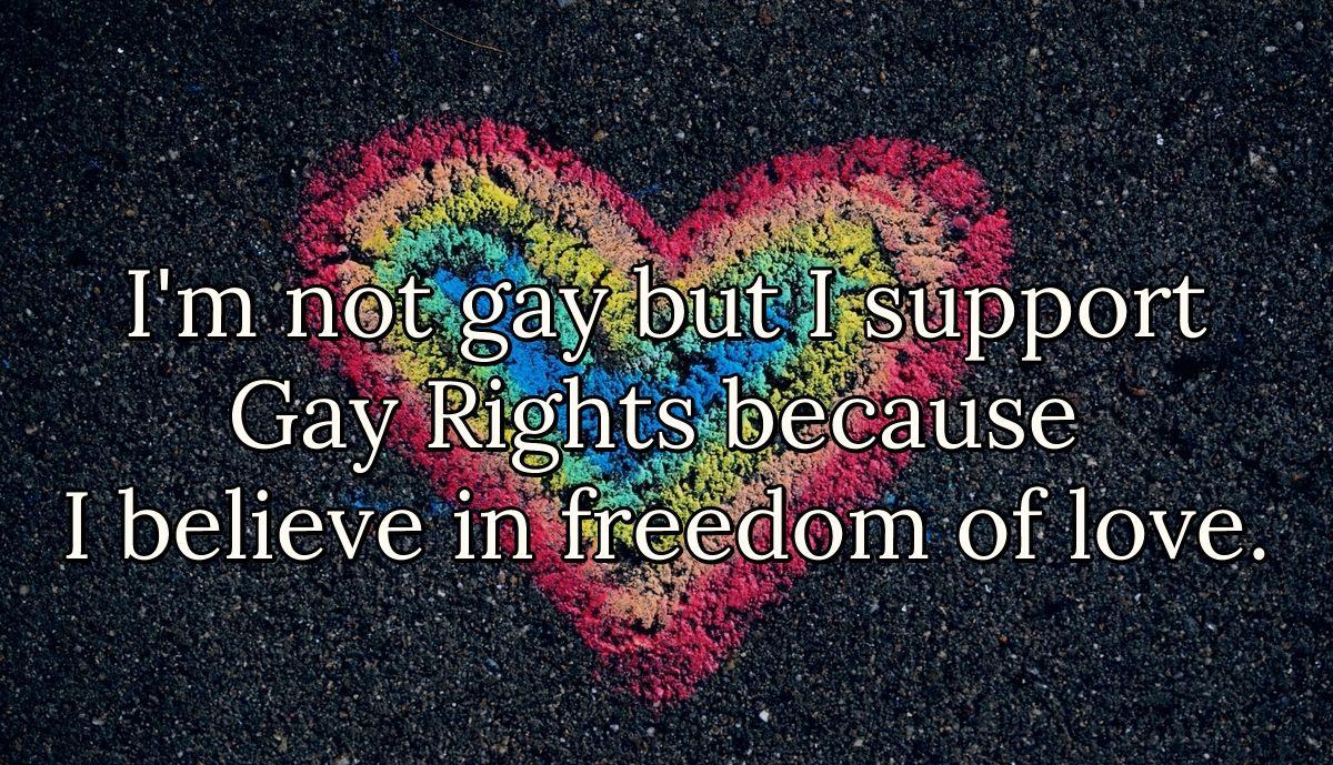 I'm not gay but I support Gay Rights because I believe in freedom of love.