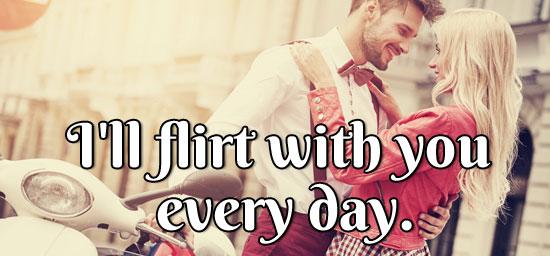 I'll flirt with you every day.