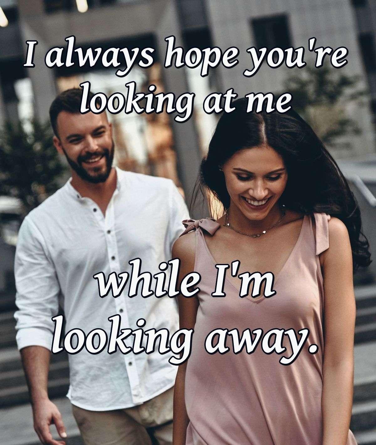 I always hope you're looking at me while I'm looking away.