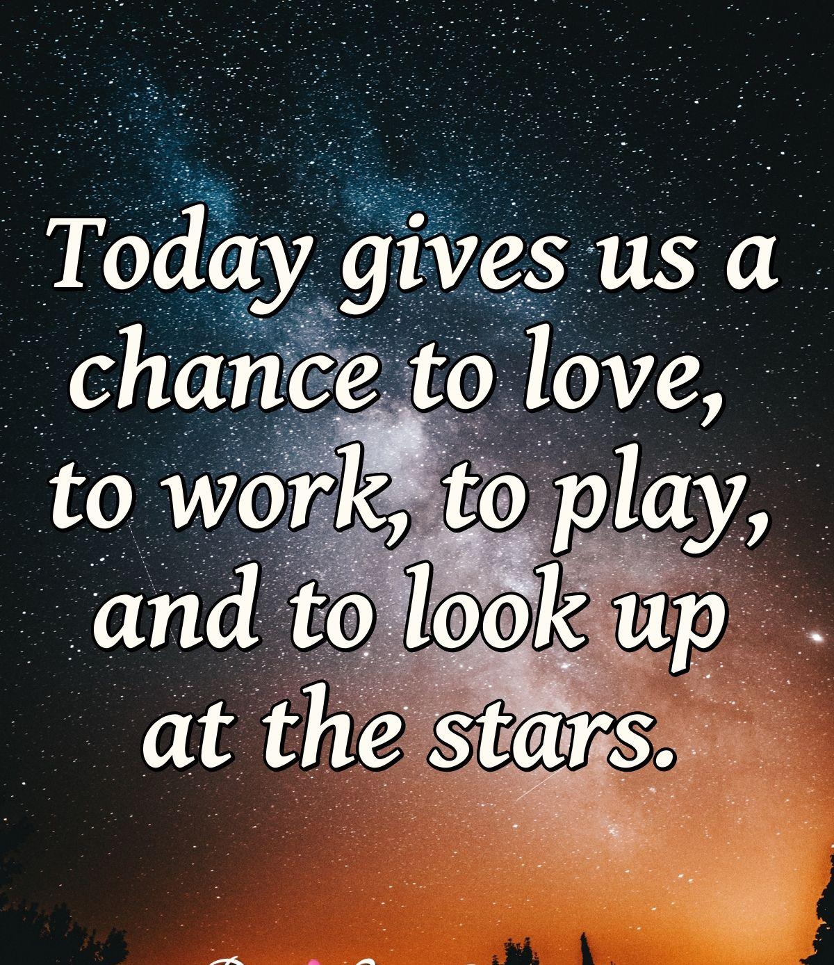 Today gives us a chance to love, to work, to play, and to look up at the stars.