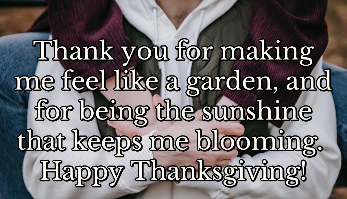 Thank you for making me feel like a garden, and for being the sunshine that keeps me blooming. Happy Thanksgiving!