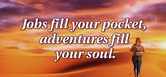 Jobs fill your pocket, adventures fill your soul.