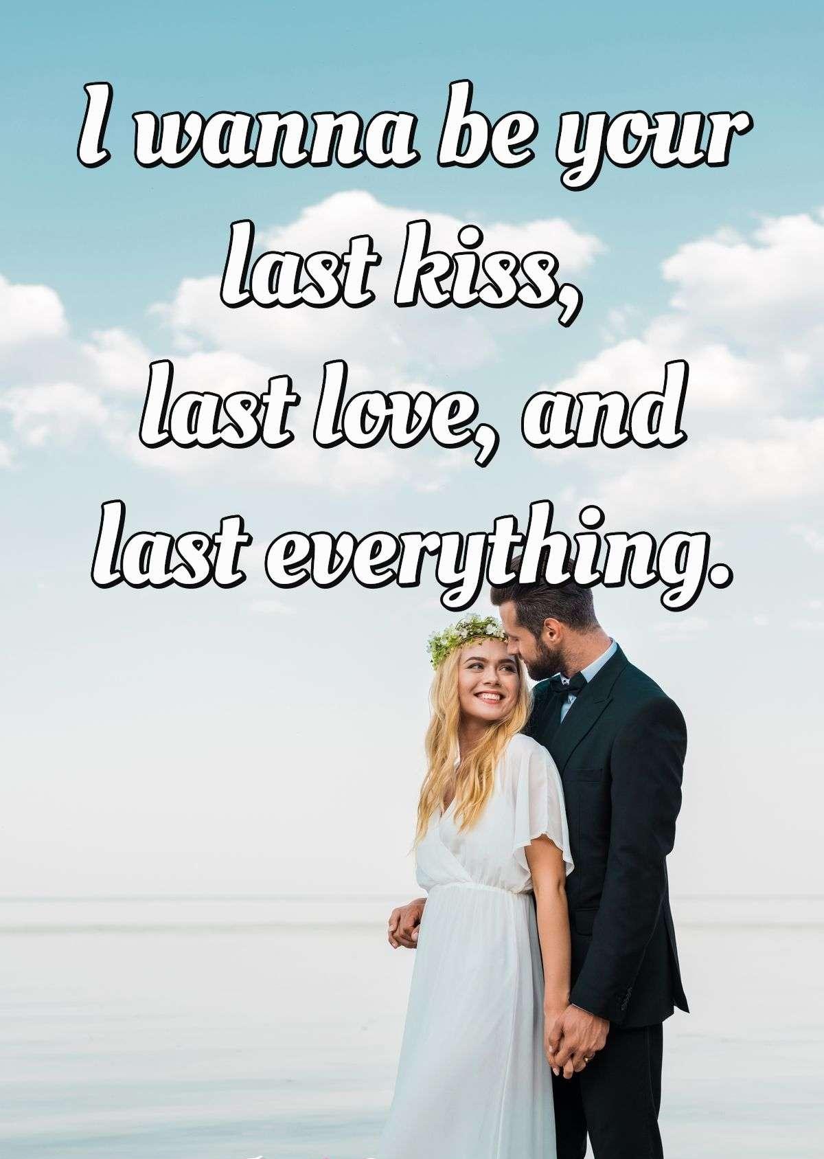 I wanna be your last kiss, last love, and last everything.