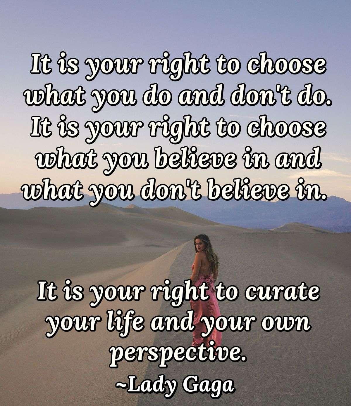 It is your right to choose what you do and don't do. It is your right to choose what you believe in and what you don't believe in. It is your right to curate your life and your own perspective.