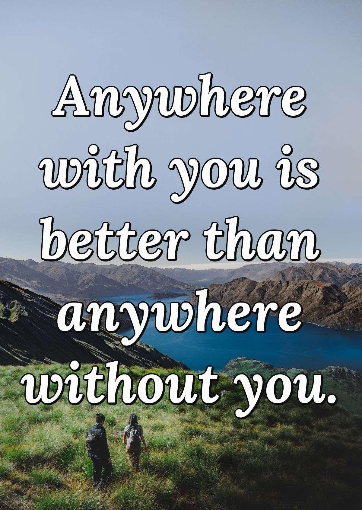 Anywhere with you is better than anywhere without you.