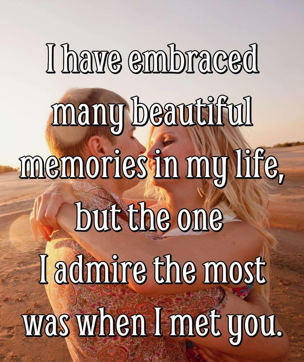 I have embraced many beautiful memories in my life but the one I admire the most was when I met you.