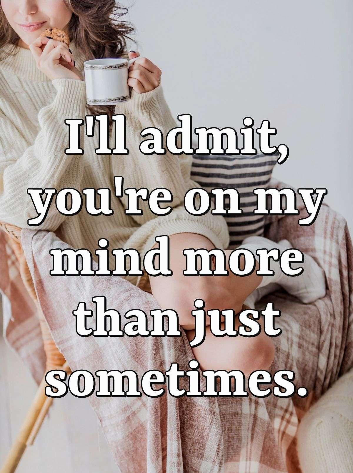 I'll admit, you're on my mind more than just sometimes.