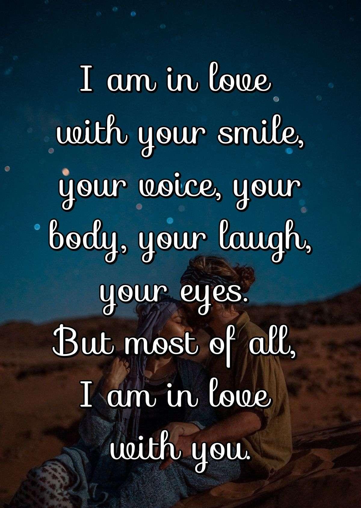 I am in love with your smile, your voice, your body, your laugh, your eyes. But most of all, I am in love with you.