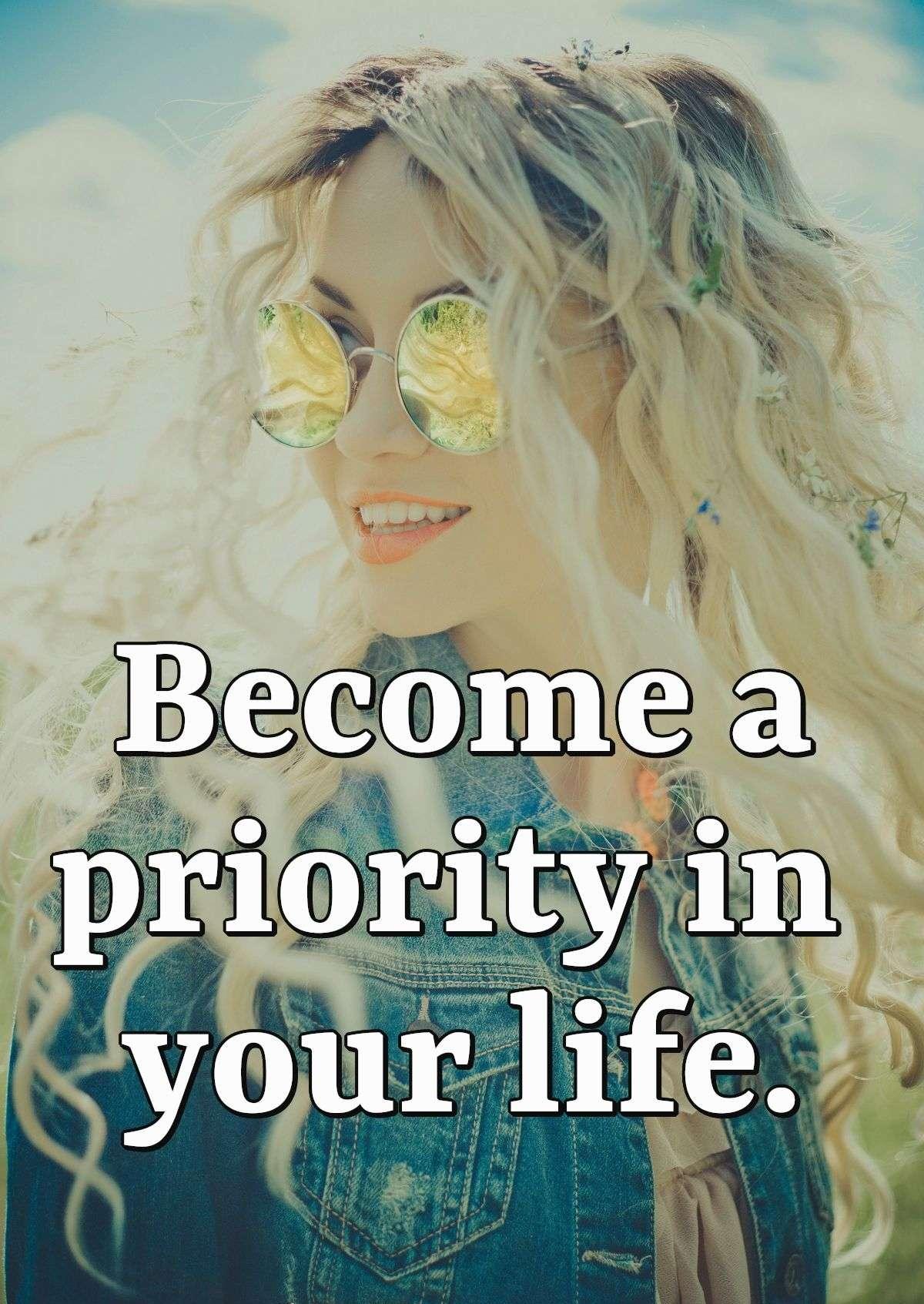 Become a priority in your life.