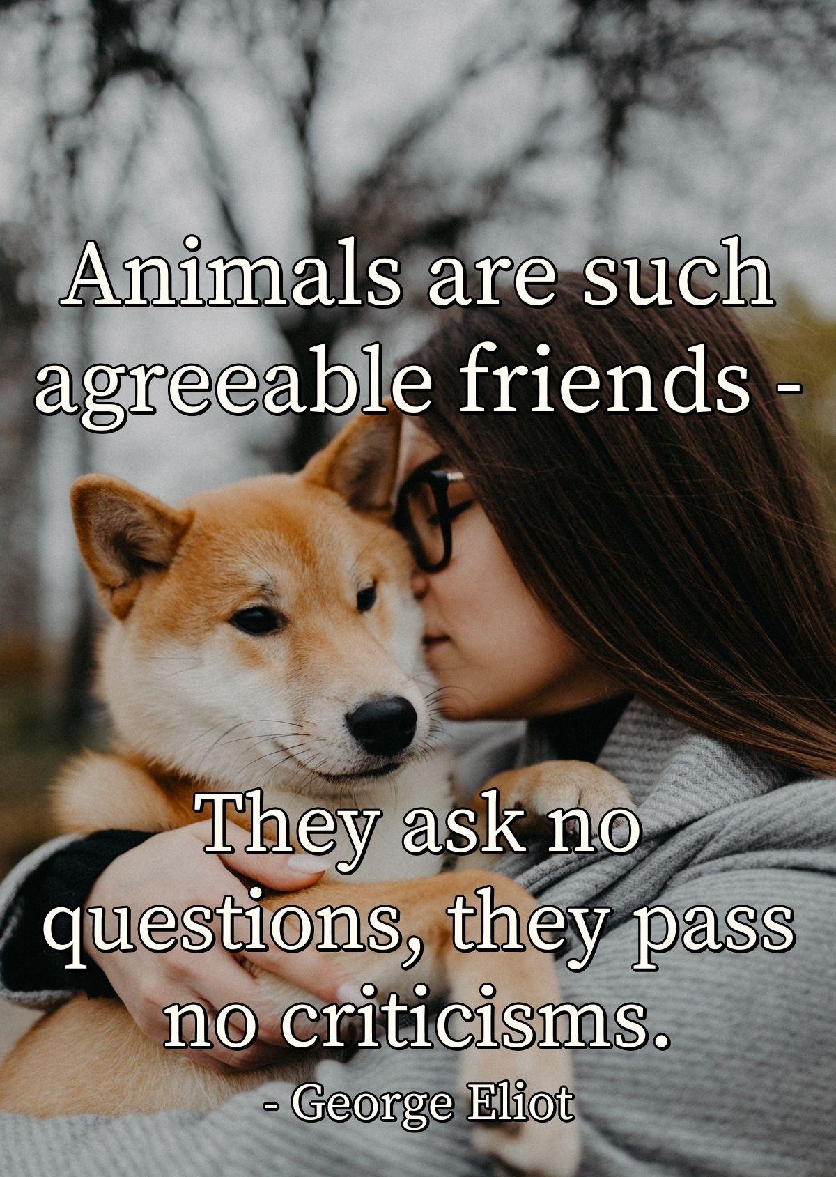 Animals are such agreeable friends - They ask no questions, they pass no criticisms.