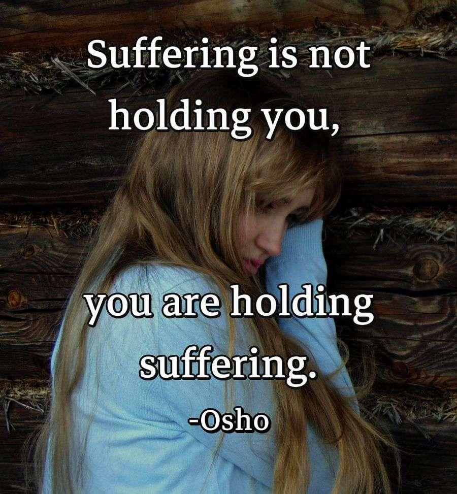 Suffering is not holding you, you are holding suffering.