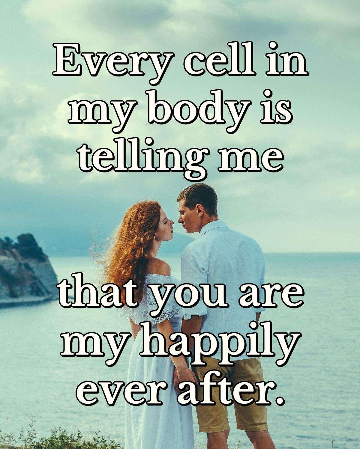 Every cell in my body is telling me that you are my happily ever after.