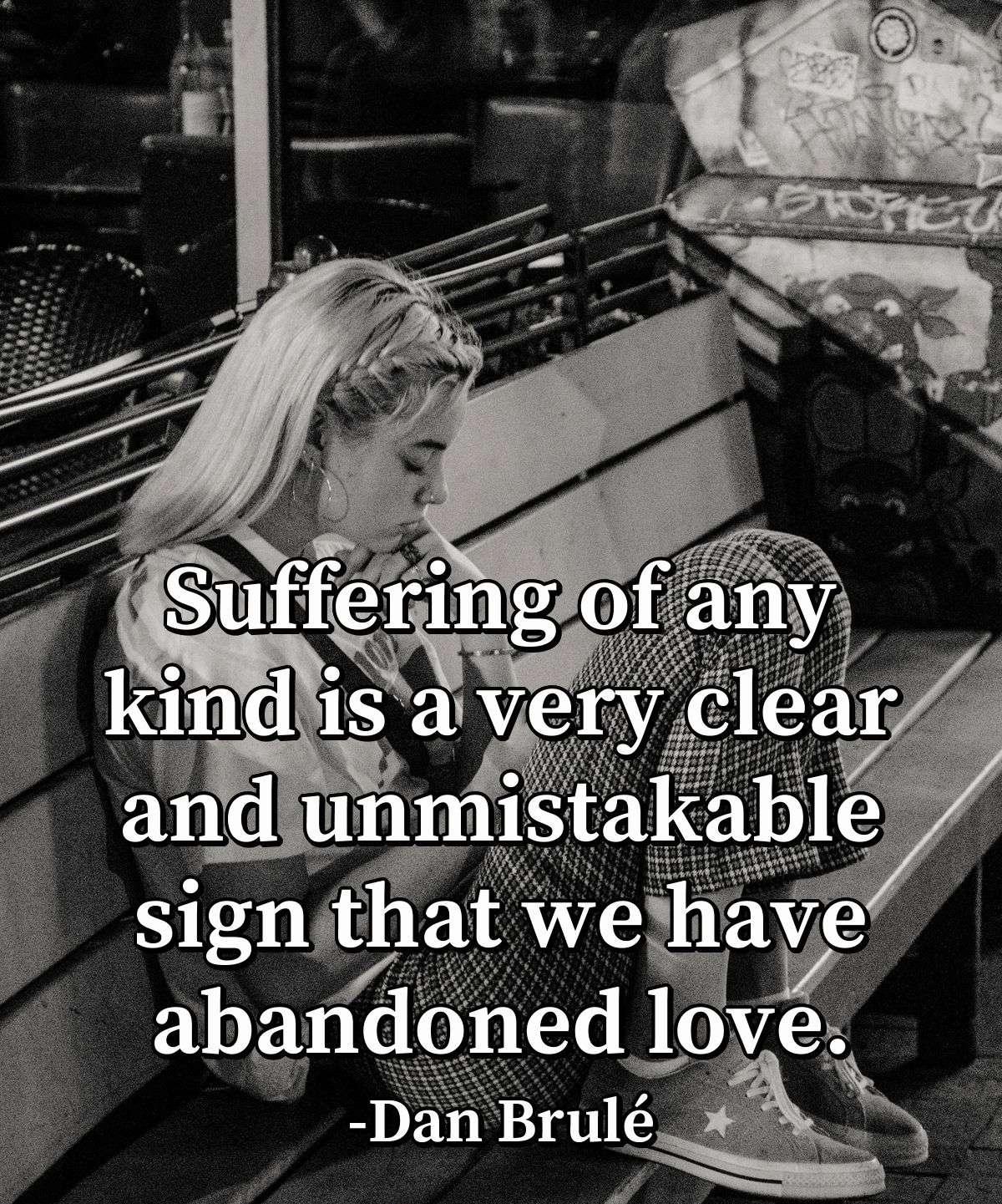 Suffering of any kind is a very clear and unmistakable sign that we have abandoned love.