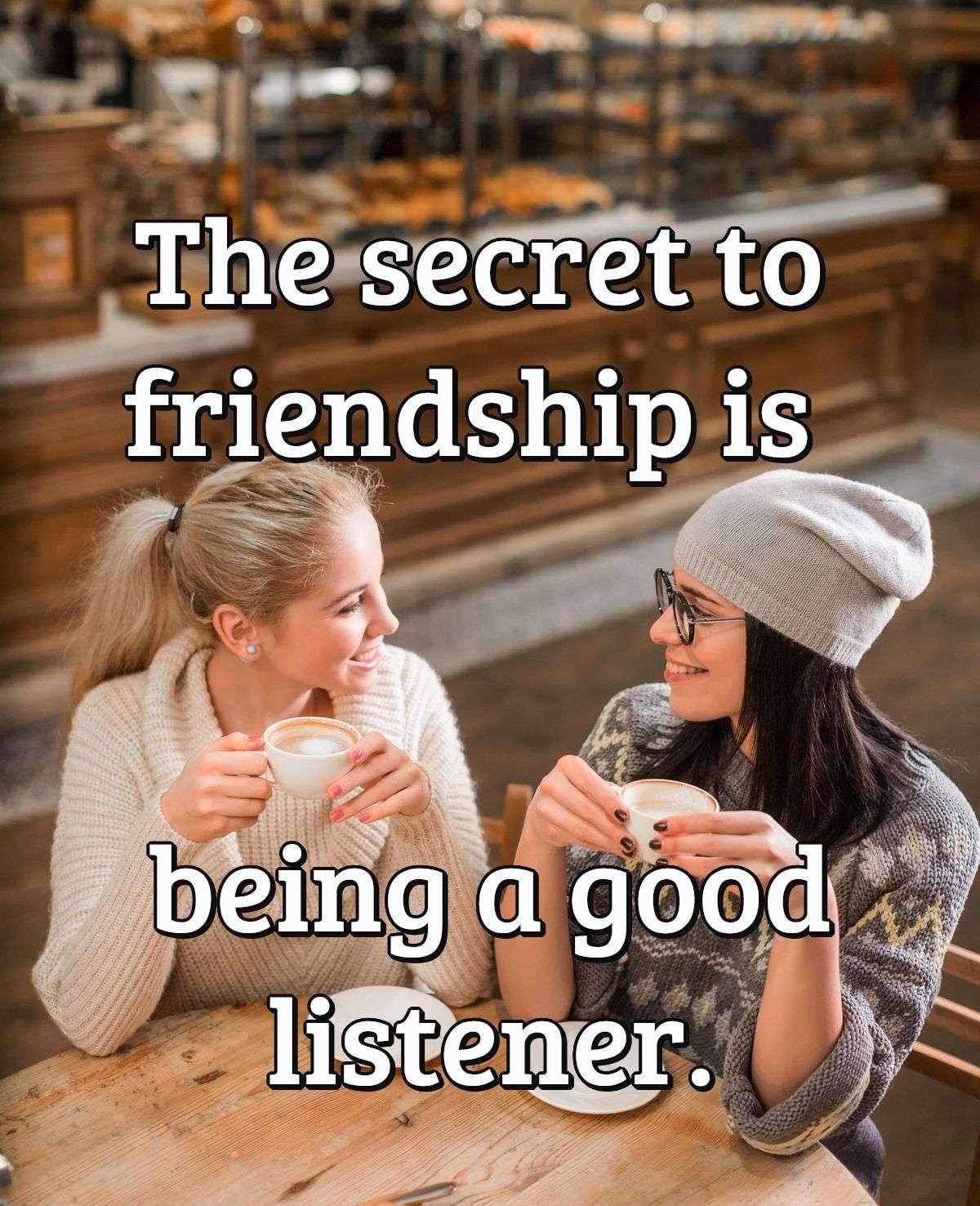 The secret to friendship is being a good listener.