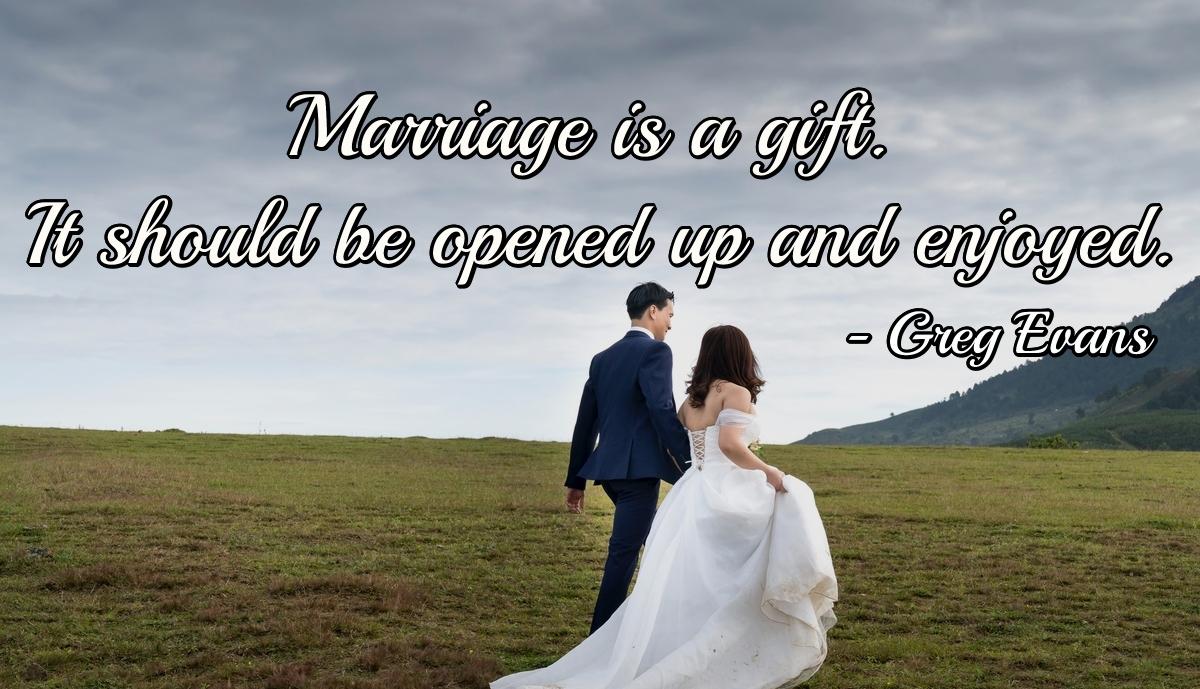 Marriage is a gift. It should be opened up and enjoyed.