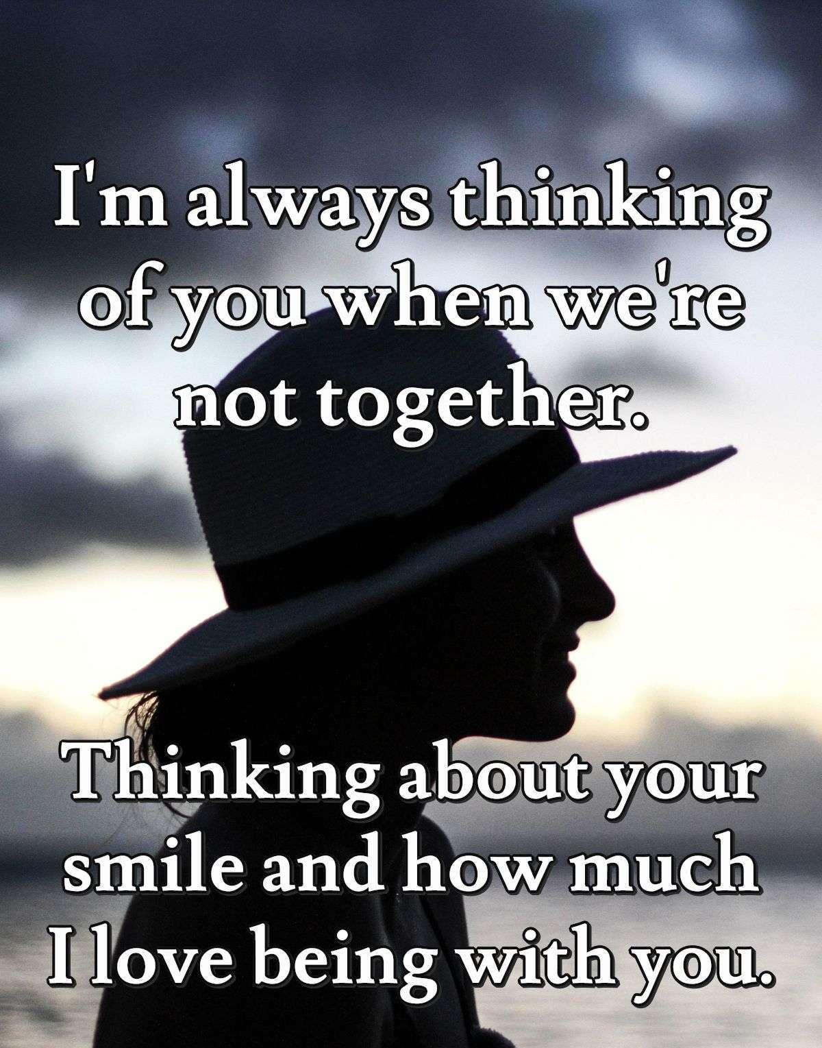 I'm always thinking of you when we're not together. Thinking about your smile and how much I love being with you.