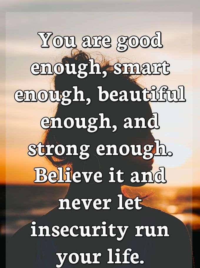 You are good enough, smart enough, beautiful enough, and strong enough. Believe it and never let insecurity run your life.