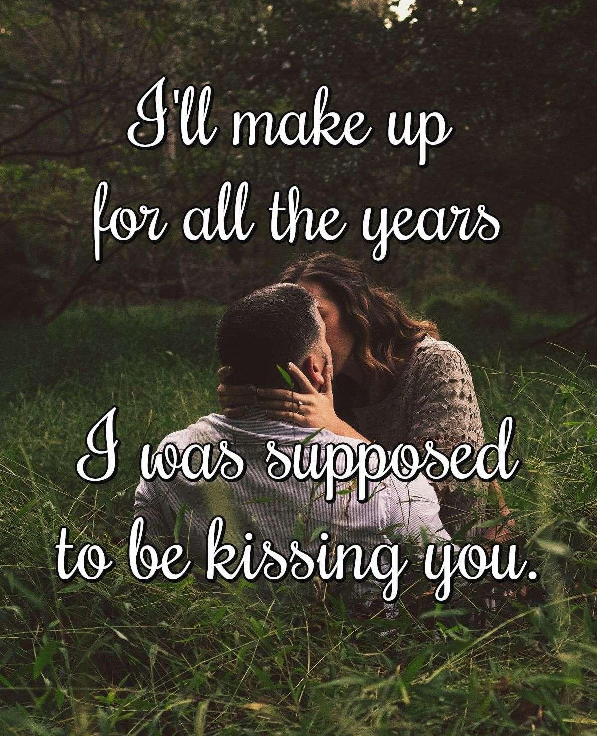 I'll make up for all the years I was supposed to be kissing you.