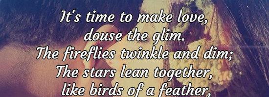 It's time to make love, douse the glim.  The fireflies twinkle and dim;  The stars lean together, like birds of a feather, and the loin lies down with the limb.