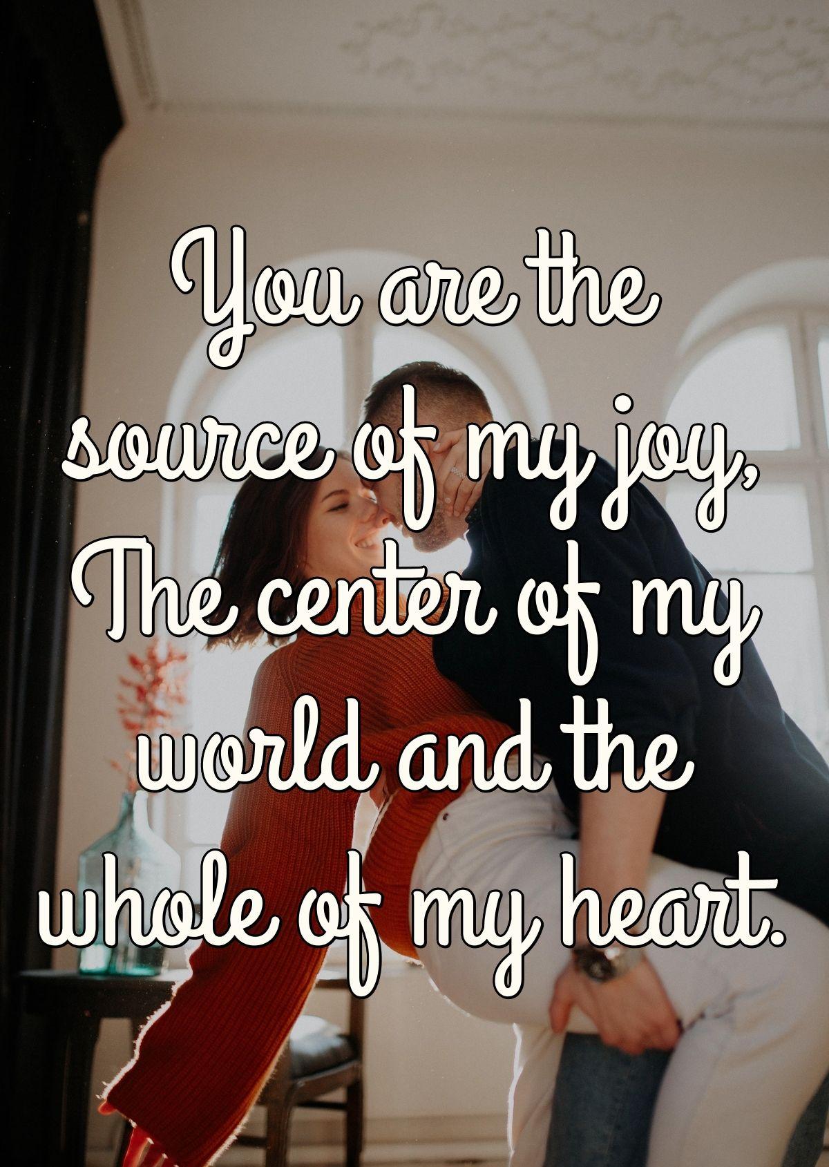 You are the source of my joy, The center of my world and the whole of my heart.