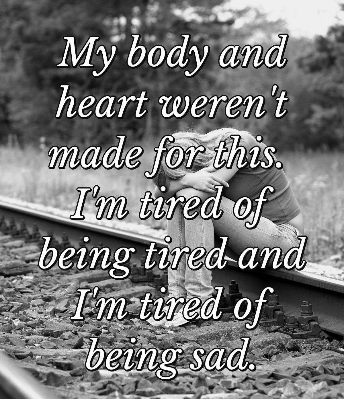 My body and heart weren't made for this. I'm tired of being tired and I'm tired of being sad.