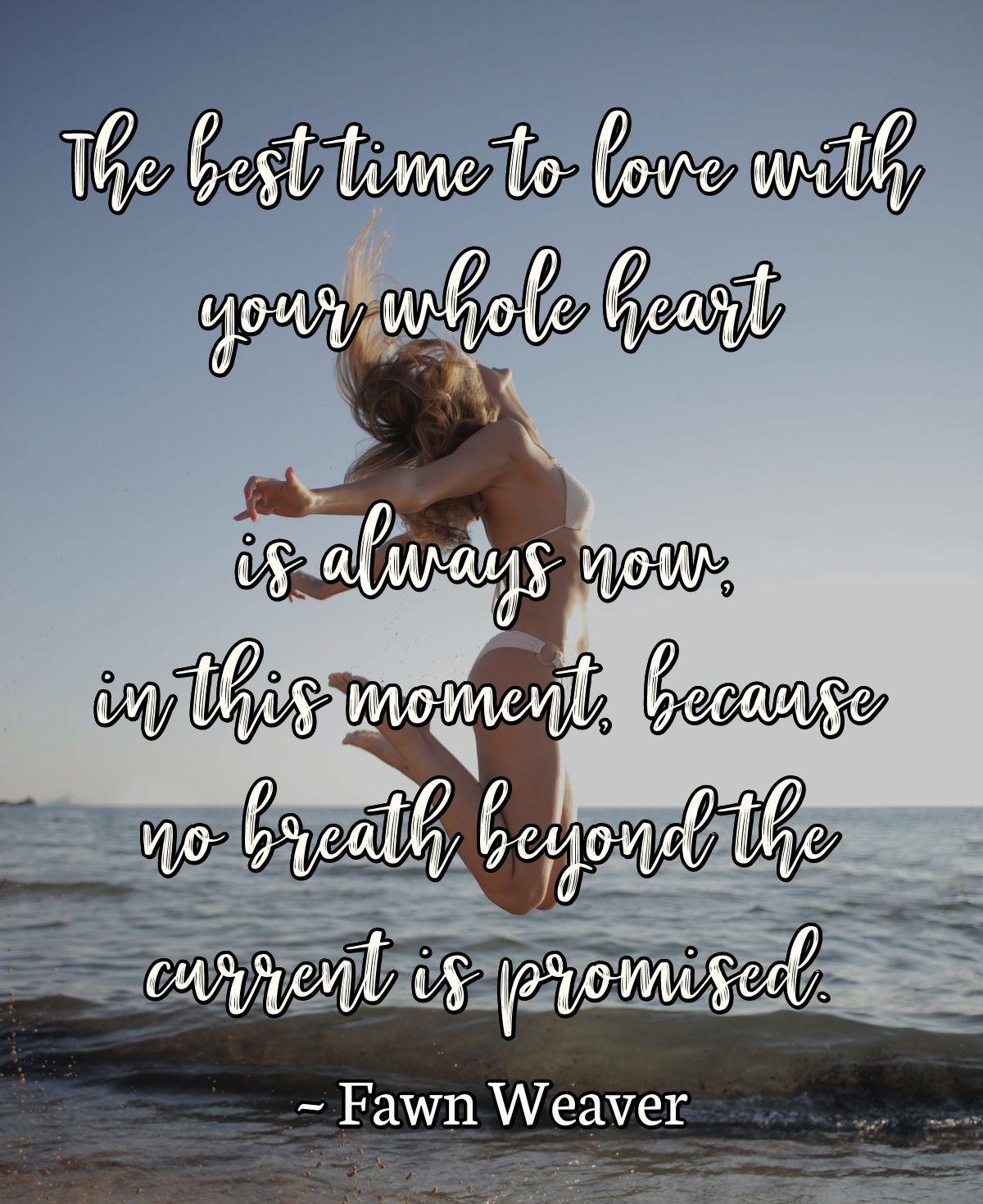 The best time to love with your whole heart is always now, in this moment, because no breath beyond the current is promised.