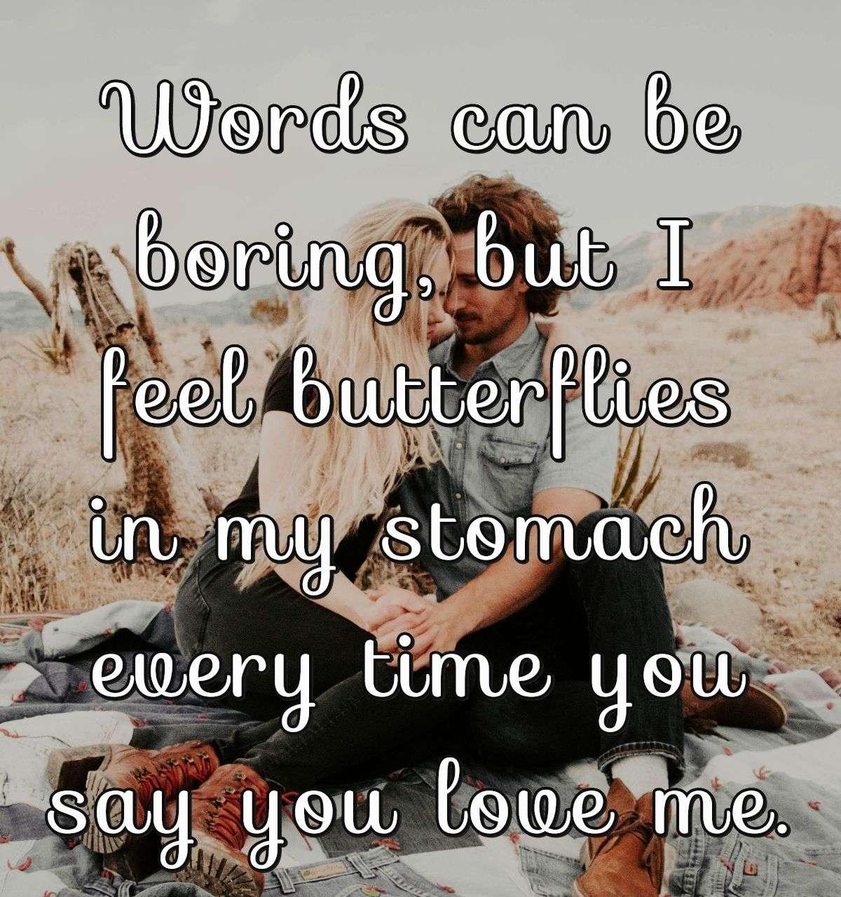 Words can be boring, but I feel butterflies in my stomach every time you say you love me.