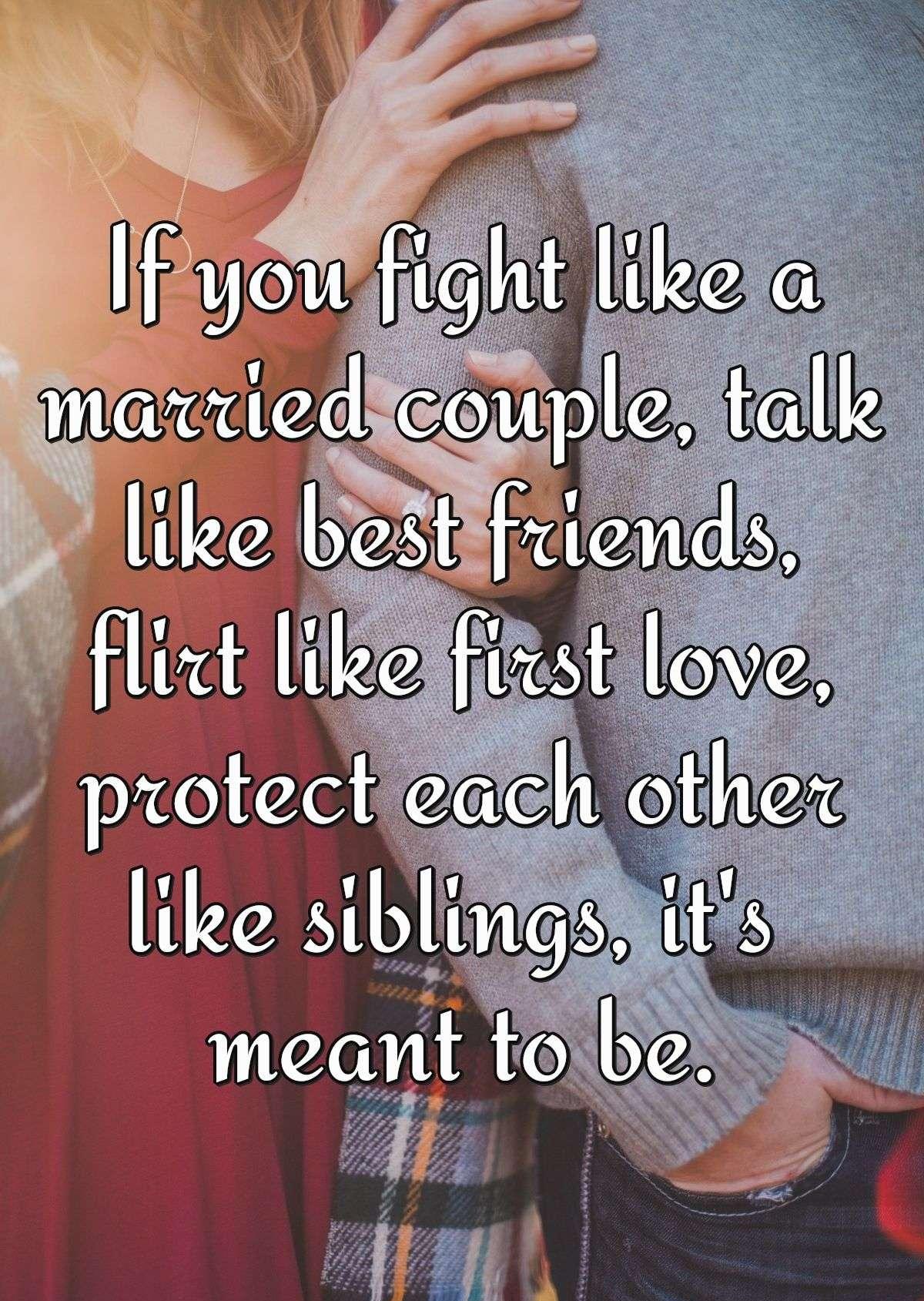 If you fight like a married couple, talk like best friends, flirt like first love, protect each other like siblings, it's meant to be.