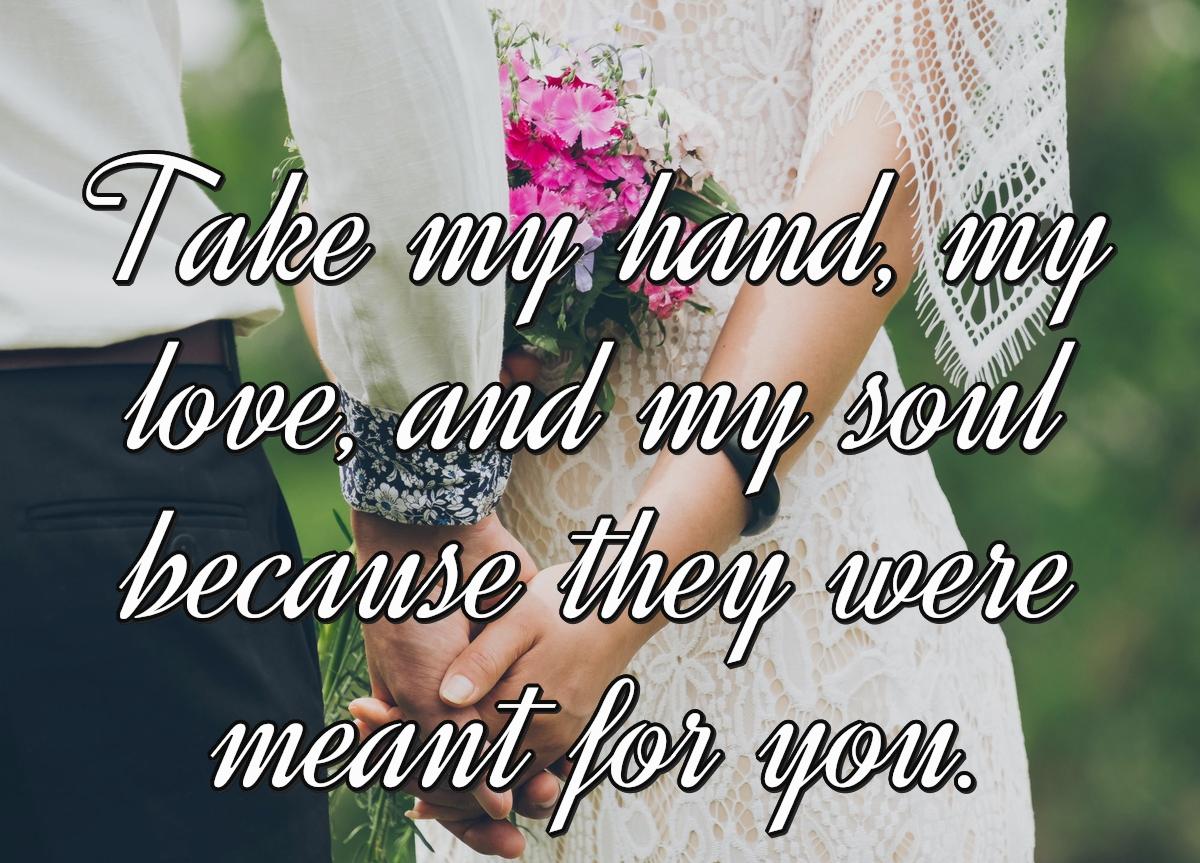 Take my hand, my love, and my soul because they were meant for you.