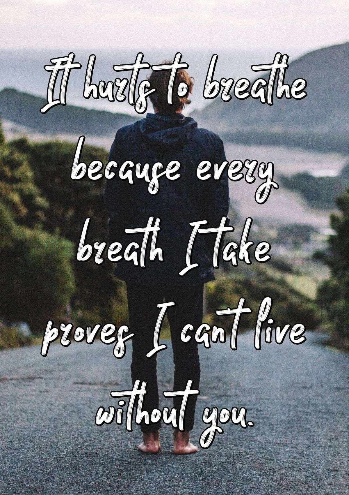 It hurts to breathe because every breath I take proves I can't live without you.