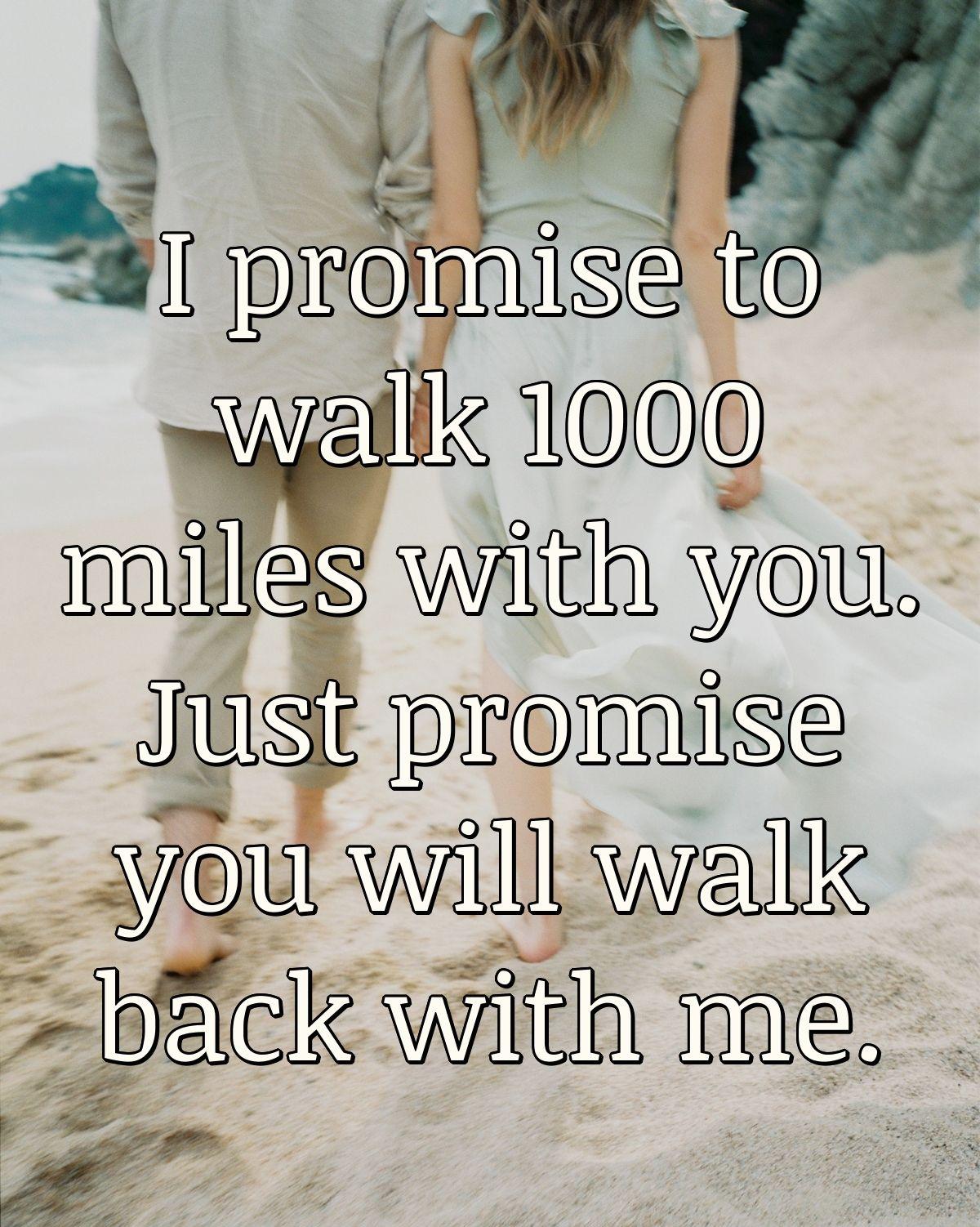 I promise to walk 1000 miles with you. Just promise you will walk back with me.