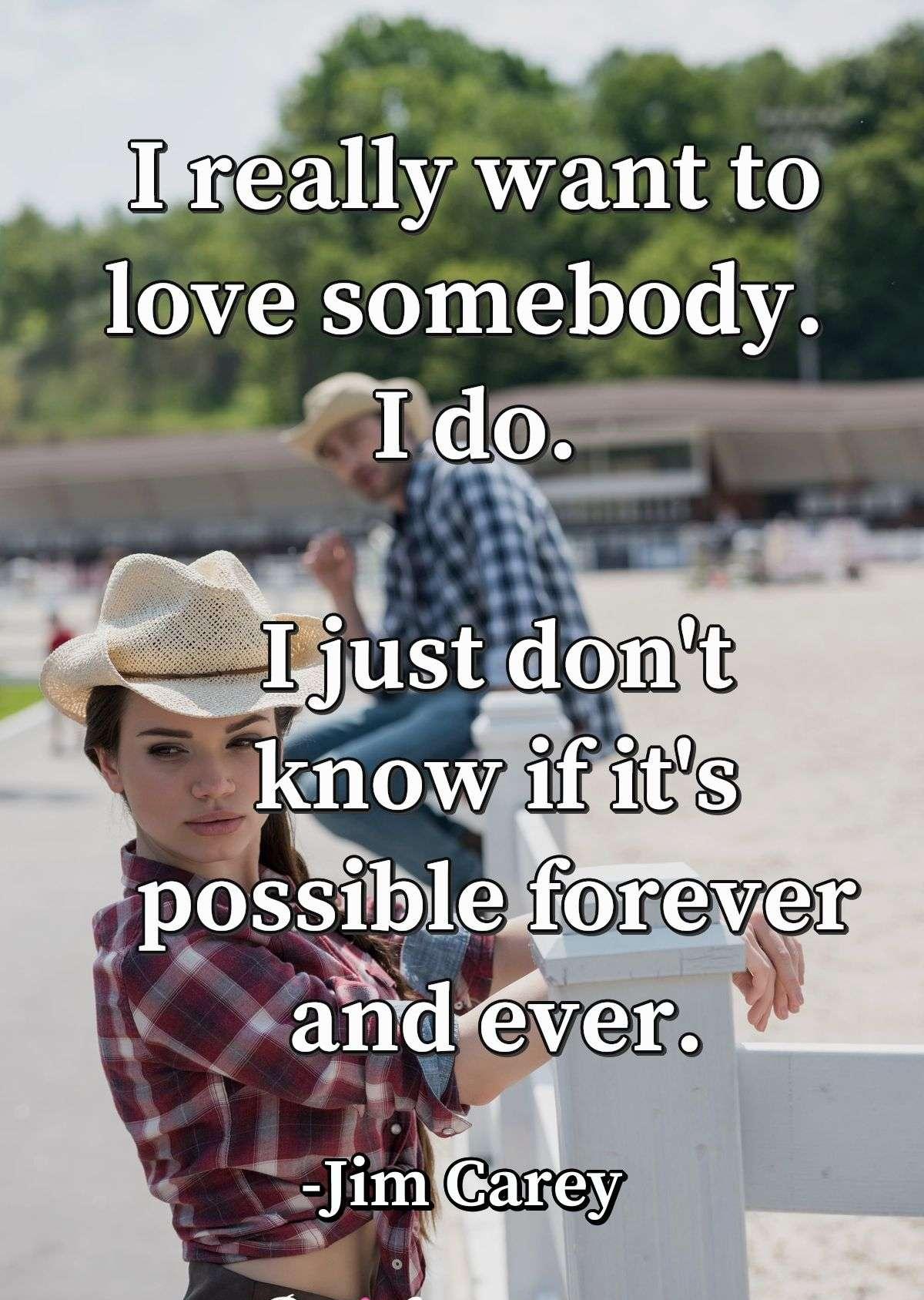 I really want to love somebody. I do. I just don't know if it's possible forever and ever.