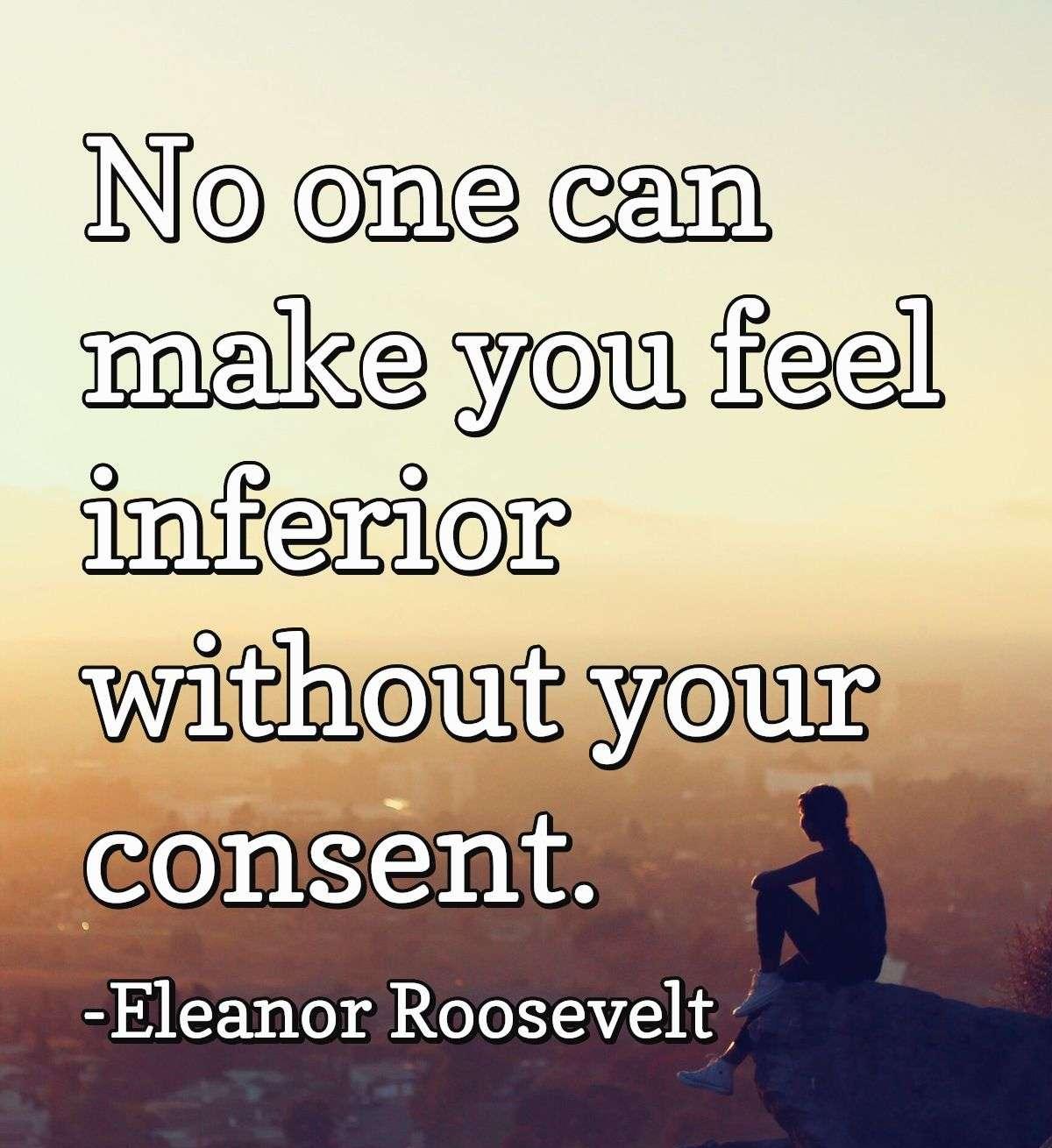 No one can make you feel inferior without your consent.