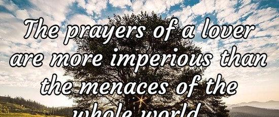 The prayers of a lover are more imperious than the menaces of the whole world.