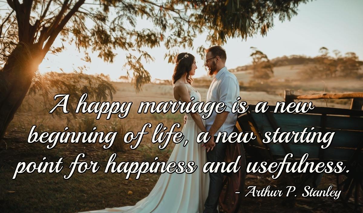 A happy marriage is a new beginning of life, a new starting point for happiness and usefulness.