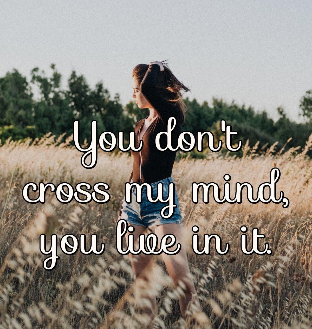 You don't cross my mind, you live in it.