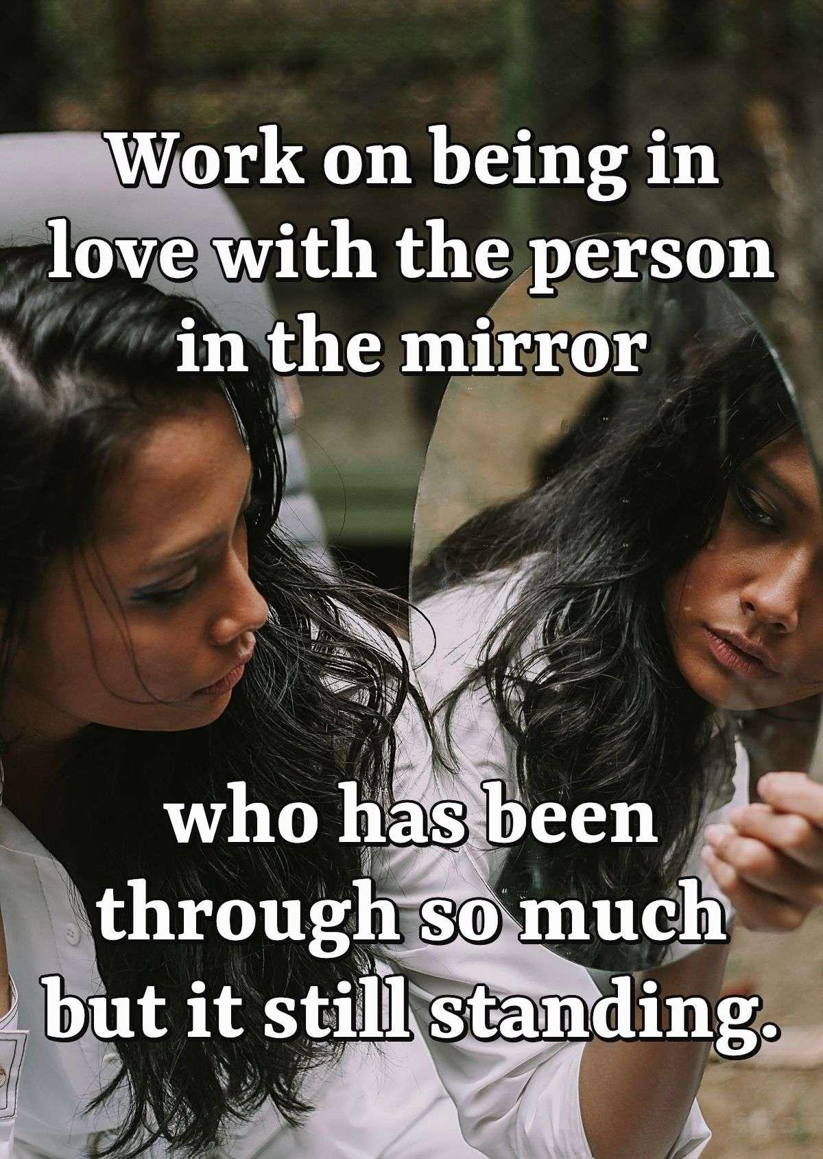 Work on being in love with the person in the mirror who has been through so much but it still standing.